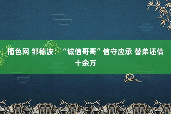 播色网 邹德波：“诚信哥哥”信守应承 替弟还债十余万