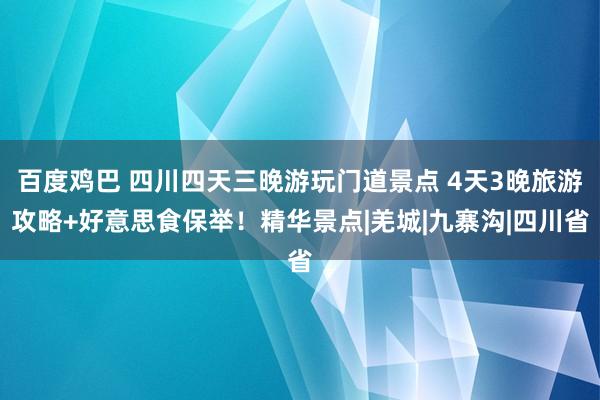 百度鸡巴 四川四天三晚游玩门道景点 4天3晚旅游攻略+好意思食保举！精华景点|羌城|九寨沟|四川省