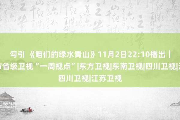 勾引 《咱们的绿水青山》11月2日22:10播出｜总局发布省级卫视“一周视点”|东方卫视|东南卫视|四川卫视|江苏卫视