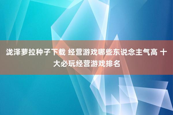 泷泽萝拉种子下载 经营游戏哪些东说念主气高 十大必玩经营游戏排名