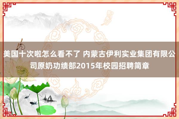 美国十次啦怎么看不了 内蒙古伊利实业集团有限公司原奶功绩部2015年校园招聘简章