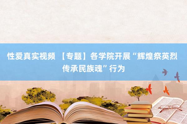 性爱真实视频 【专题】各学院开展“辉煌祭英烈 传承民族魂”行为