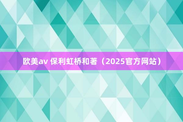 欧美av 保利虹桥和著（2025官方网站）