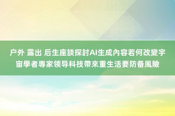 户外 露出 后生座談探討AI生成內容若何改變宇宙　學者專家领导科技帶來重生活要防备風險