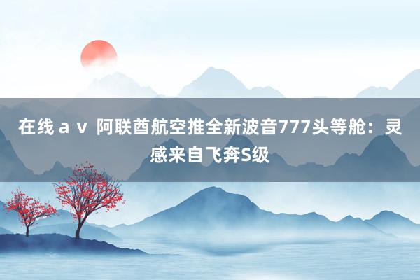 在线ａｖ 阿联酋航空推全新波音777头等舱：灵感来自飞奔S级