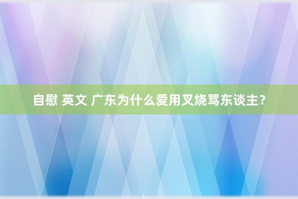 自慰 英文 广东为什么爱用叉烧骂东谈主？