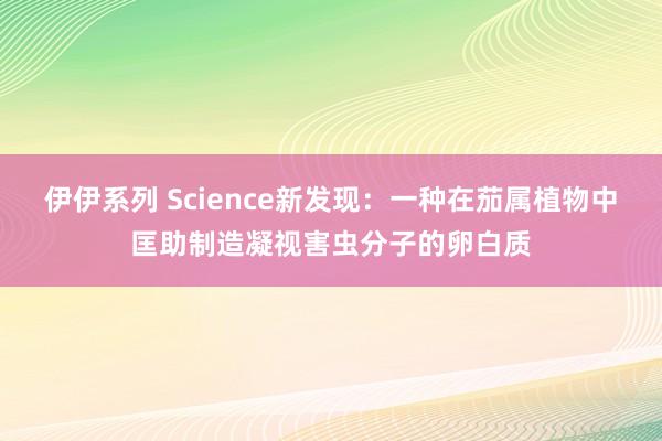 伊伊系列 Science新发现：一种在茄属植物中匡助制造凝视害虫分子的卵白质